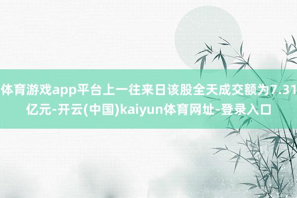 体育游戏app平台上一往来日该股全天成交额为7.31亿元-开云(中国)kaiyun体育网址-登录入口