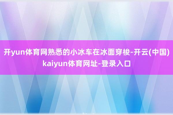 开yun体育网熟悉的小冰车在冰面穿梭-开云(中国)kaiyun体育网址-登录入口