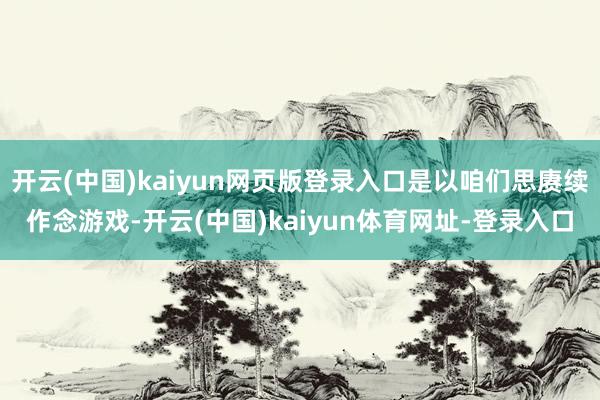 开云(中国)kaiyun网页版登录入口是以咱们思赓续作念游戏-开云(中国)kaiyun体育网址-登录入口