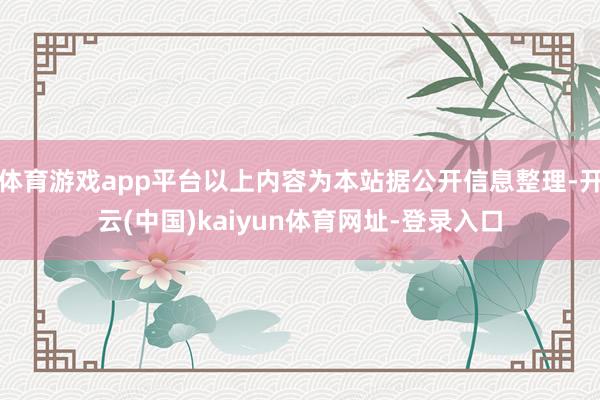 体育游戏app平台以上内容为本站据公开信息整理-开云(中国)kaiyun体育网址-登录入口