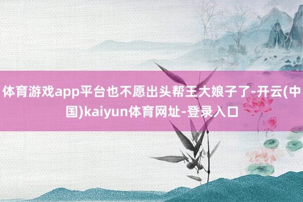体育游戏app平台也不愿出头帮王大娘子了-开云(中国)kaiyun体育网址-登录入口