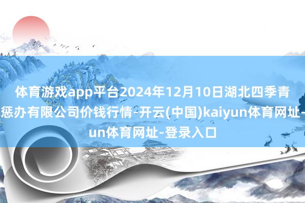 体育游戏app平台2024年12月10日湖北四季青农贸商场惩办有限公司价钱行情-开云(中国)kaiyun体育网址-登录入口