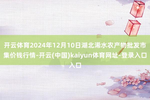 开云体育2024年12月10日湖北浠水农产物批发市集价钱行情-开云(中国)kaiyun体育网址-登录入口