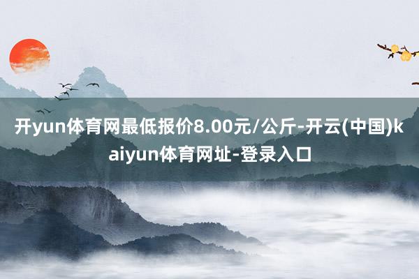 开yun体育网最低报价8.00元/公斤-开云(中国)kaiyun体育网址-登录入口
