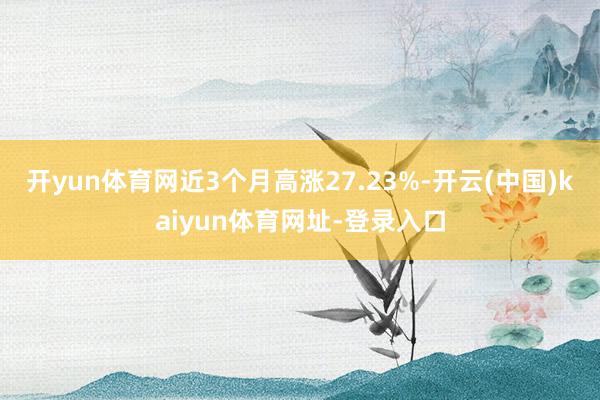 开yun体育网近3个月高涨27.23%-开云(中国)kaiyun体育网址-登录入口
