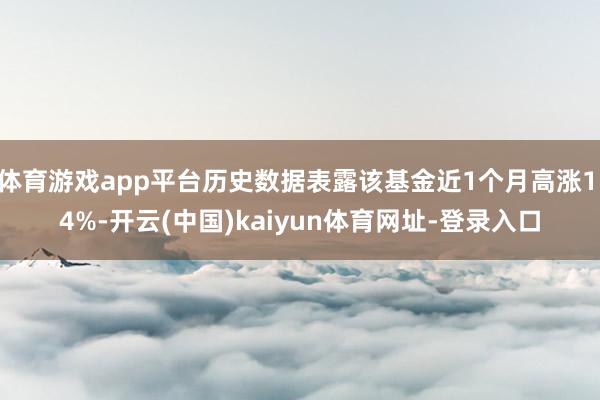体育游戏app平台历史数据表露该基金近1个月高涨1.4%-开云(中国)kaiyun体育网址-登录入口