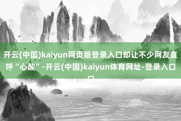开云(中国)kaiyun网页版登录入口却让不少网友直呼“心酸”-开云(中国)kaiyun体育网址-登录入口