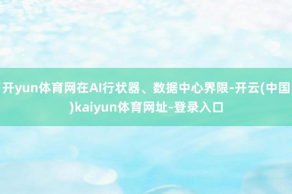 开yun体育网在AI行状器、数据中心界限-开云(中国)kaiyun体育网址-登录入口