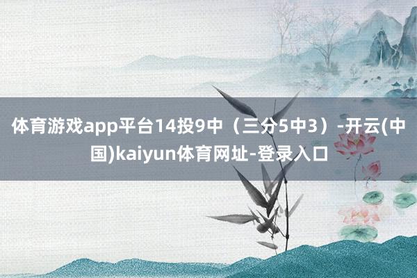 体育游戏app平台14投9中（三分5中3）-开云(中国)kaiyun体育网址-登录入口