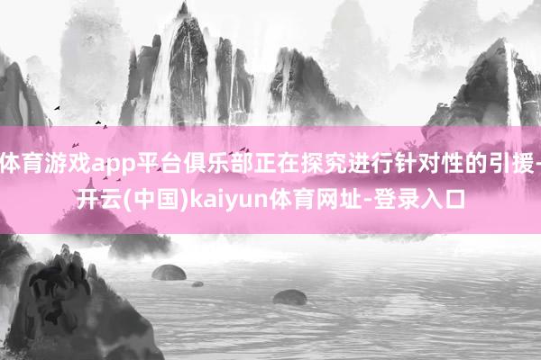 体育游戏app平台俱乐部正在探究进行针对性的引援-开云(中国)kaiyun体育网址-登录入口