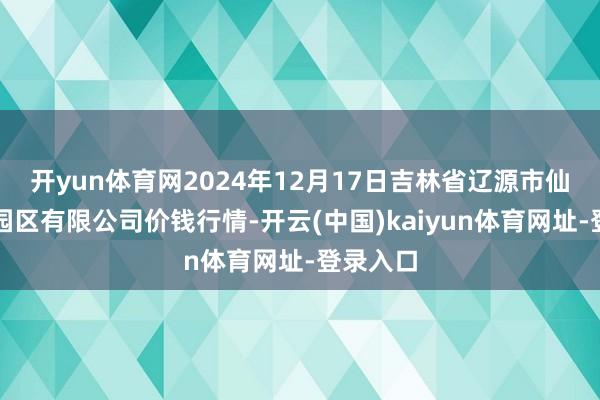 开yun体育网2024年12月17日吉林省辽源市仙城物流园区有限公司价钱行情-开云(中国)kaiyun体育网址-登录入口