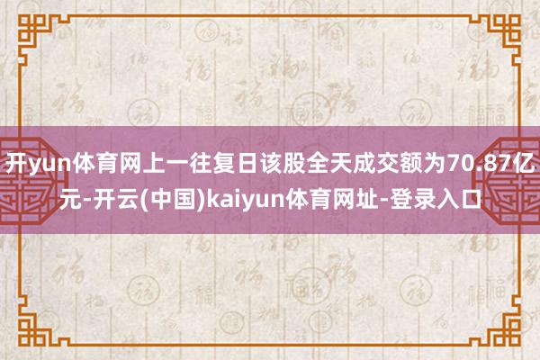 开yun体育网上一往复日该股全天成交额为70.87亿元-开云(中国)kaiyun体育网址-登录入口
