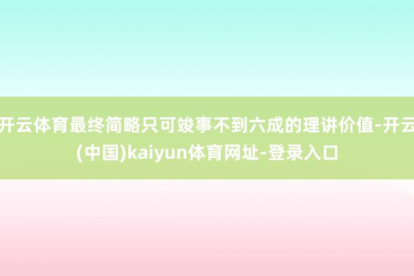 开云体育最终简略只可竣事不到六成的理讲价值-开云(中国)kaiyun体育网址-登录入口