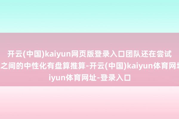 开云(中国)kaiyun网页版登录入口团队还在尝试介于刚与柔之间的中性化有盘算推算-开云(中国)kaiyun体育网址-登录入口