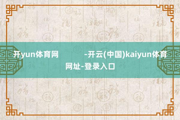 开yun体育网 -开云(中国)kaiyun体育网址-登录入口