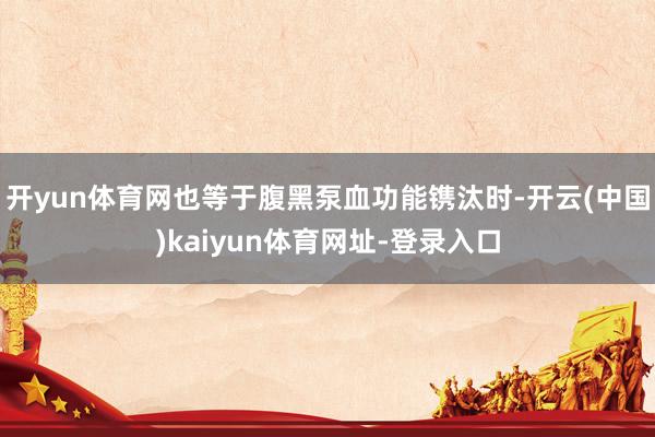 开yun体育网也等于腹黑泵血功能镌汰时-开云(中国)kaiyun体育网址-登录入口