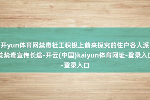 开yun体育网禁毒社工积极上前来探究的住户各人派发禁毒宣传长途-开云(中国)kaiyun体育网址-登录入口