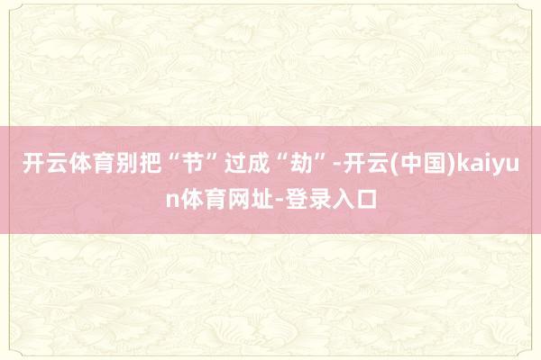 开云体育别把“节”过成“劫”-开云(中国)kaiyun体育网址-登录入口
