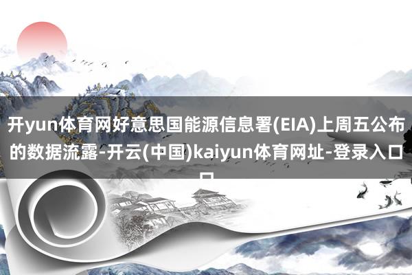 开yun体育网好意思国能源信息署(EIA)上周五公布的数据流露-开云(中国)kaiyun体育网址-登录入口