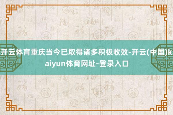 开云体育重庆当今已取得诸多积极收效-开云(中国)kaiyun体育网址-登录入口