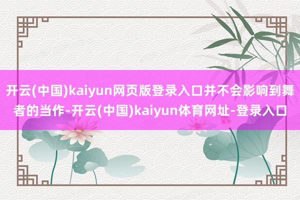 开云(中国)kaiyun网页版登录入口并不会影响到舞者的当作-开云(中国)kaiyun体育网址-登录入口