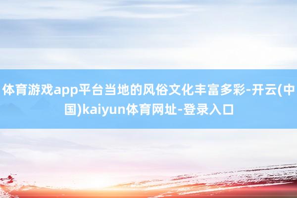 体育游戏app平台当地的风俗文化丰富多彩-开云(中国)kaiyun体育网址-登录入口