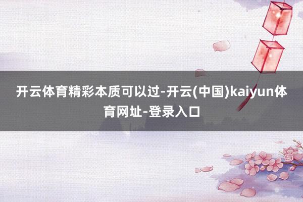 开云体育精彩本质可以过-开云(中国)kaiyun体育网址-登录入口