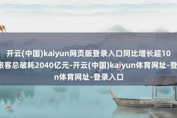 开云(中国)kaiyun网页版登录入口同比增长超100%；旅客总破耗2040亿元-开云(中国)kaiyun体育网址-登录入口