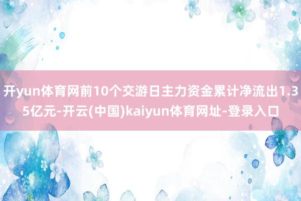 开yun体育网前10个交游日主力资金累计净流出1.35亿元-开云(中国)kaiyun体育网址-登录入口