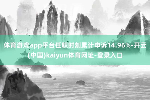 体育游戏app平台任职时刻累计申诉14.96%-开云(中国)kaiyun体育网址-登录入口
