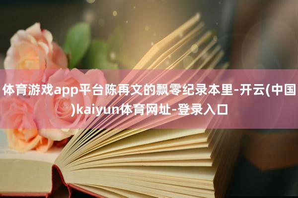 体育游戏app平台陈再文的飘零纪录本里-开云(中国)kaiyun体育网址-登录入口