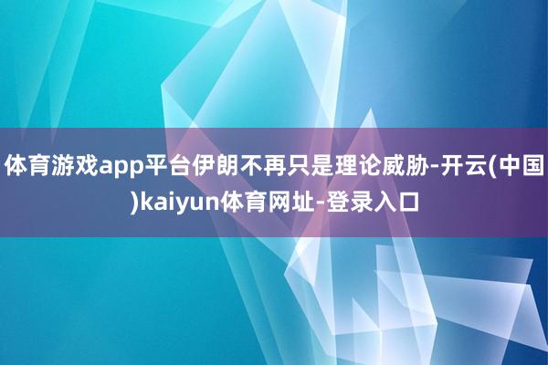 体育游戏app平台伊朗不再只是理论威胁-开云(中国)kaiyun体育网址-登录入口