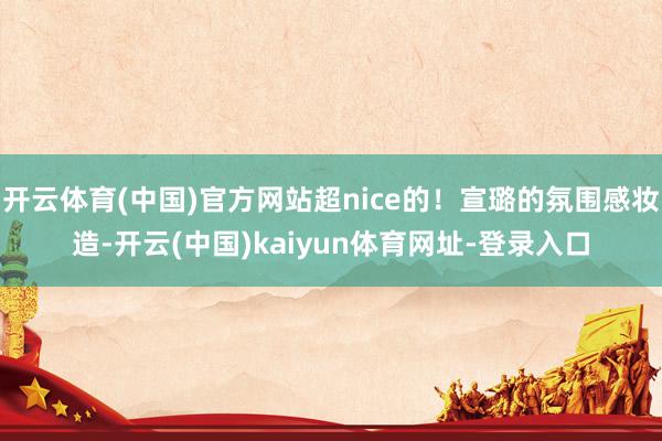 开云体育(中国)官方网站超nice的！宣璐的氛围感妆造-开云(中国)kaiyun体育网址-登录入口