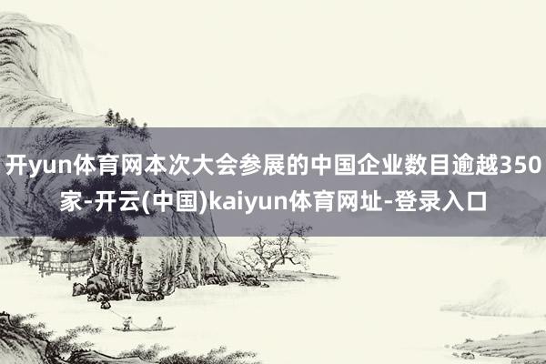 开yun体育网本次大会参展的中国企业数目逾越350家-开云(中国)kaiyun体育网址-登录入口