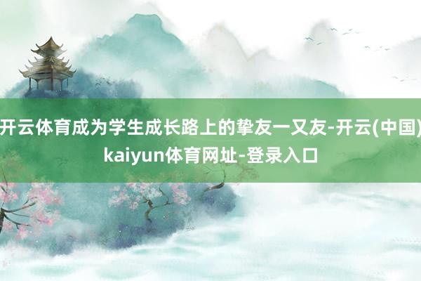 开云体育成为学生成长路上的挚友一又友-开云(中国)kaiyun体育网址-登录入口