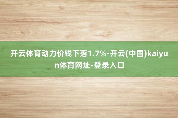 开云体育动力价钱下落1.7%-开云(中国)kaiyun体育网址-登录入口