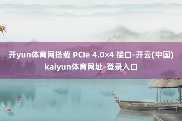 开yun体育网搭载 PCIe 4.0×4 接口-开云(中国)kaiyun体育网址-登录入口