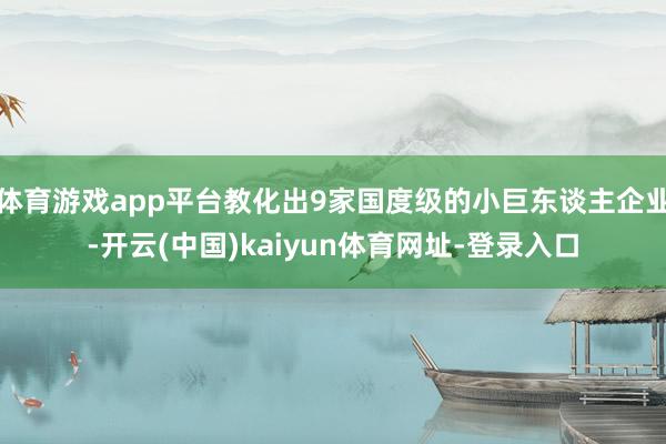 体育游戏app平台教化出9家国度级的小巨东谈主企业-开云(中国)kaiyun体育网址-登录入口