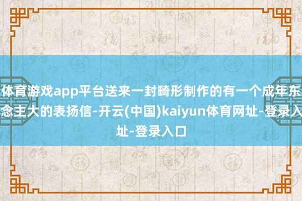 体育游戏app平台送来一封畸形制作的有一个成年东说念主大的表扬信-开云(中国)kaiyun体育网址-登录入口