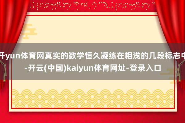开yun体育网真实的数学恒久凝练在粗浅的几段标志中-开云(中国)kaiyun体育网址-登录入口