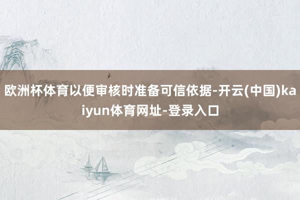 欧洲杯体育以便审核时准备可信依据-开云(中国)kaiyun体育网址-登录入口