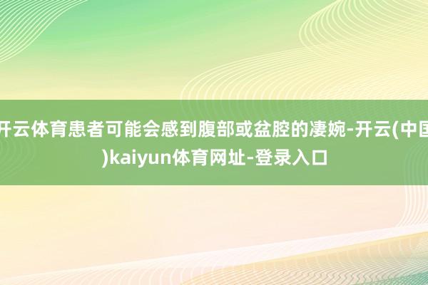 开云体育患者可能会感到腹部或盆腔的凄婉-开云(中国)kaiyun体育网址-登录入口