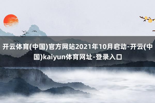 开云体育(中国)官方网站2021年10月启动-开云(中国)kaiyun体育网址-登录入口