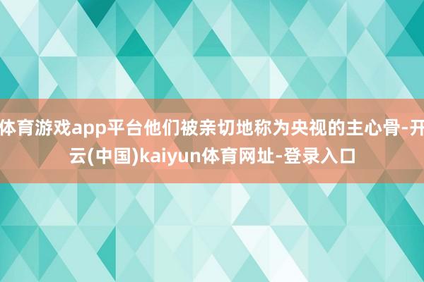 体育游戏app平台他们被亲切地称为央视的主心骨-开云(中国)kaiyun体育网址-登录入口