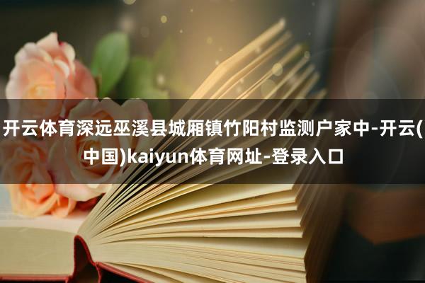 开云体育深远巫溪县城厢镇竹阳村监测户家中-开云(中国)kaiyun体育网址-登录入口