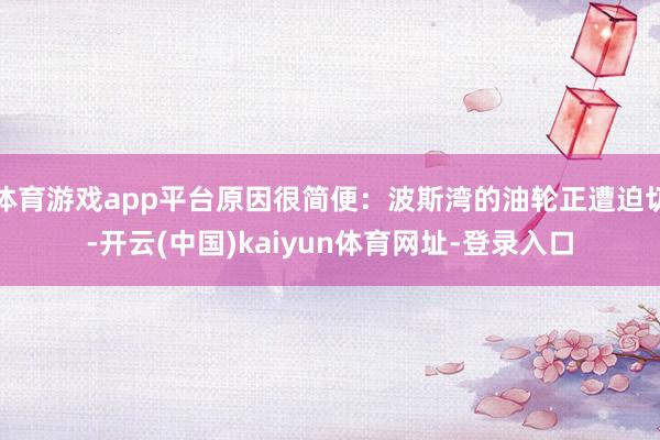 体育游戏app平台原因很简便：波斯湾的油轮正遭迫切-开云(中国)kaiyun体育网址-登录入口