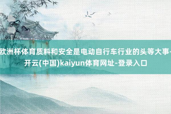 欧洲杯体育质料和安全是电动自行车行业的头等大事-开云(中国)kaiyun体育网址-登录入口