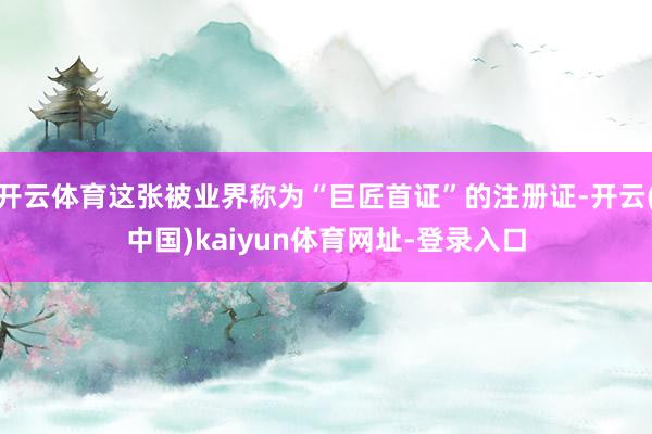 开云体育这张被业界称为“巨匠首证”的注册证-开云(中国)kaiyun体育网址-登录入口