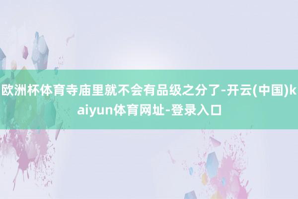 欧洲杯体育寺庙里就不会有品级之分了-开云(中国)kaiyun体育网址-登录入口