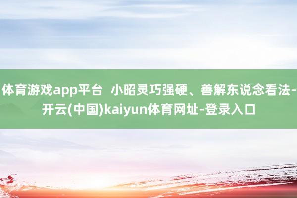 体育游戏app平台 小昭灵巧强硬、善解东说念看法-开云(中国)kaiyun体育网址-登录入口